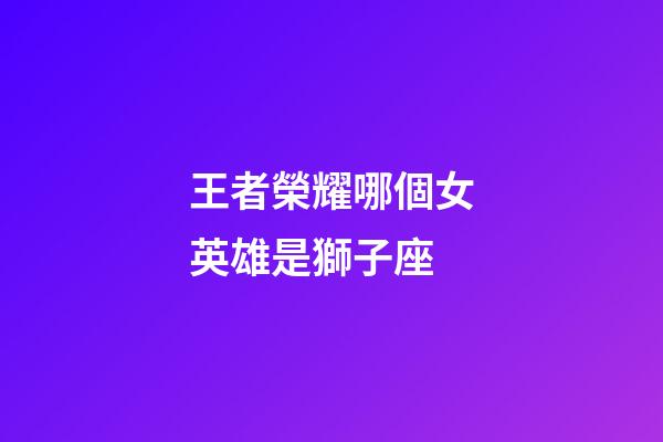 王者榮耀哪個女英雄是獅子座-第1張-星座運勢-玄機派