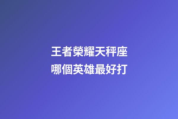 王者榮耀天秤座哪個英雄最好打-第1張-星座運勢-玄機派