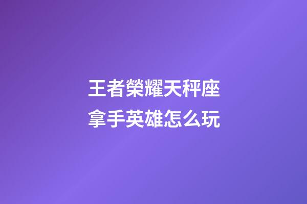 王者榮耀天秤座拿手英雄怎么玩-第1張-星座運勢-玄機派