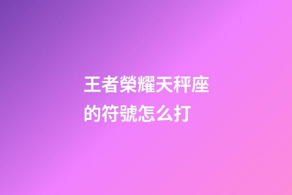 王者榮耀天秤座的符號怎么打-第1張-星座運勢-玄機派