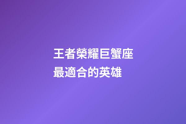 王者榮耀巨蟹座最適合的英雄-第1張-星座運勢-玄機派