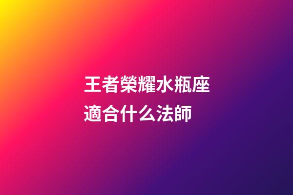 王者榮耀水瓶座適合什么法師-第1張-星座運(yùn)勢-玄機(jī)派