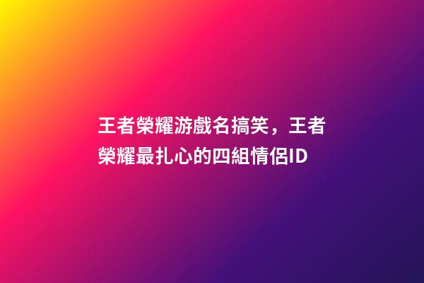 王者榮耀游戲名搞笑，王者榮耀最扎心的四組情侶ID-第1張-觀點-玄機派