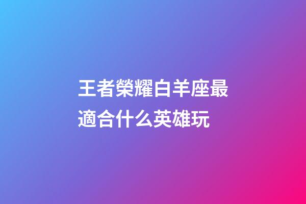 王者榮耀白羊座最適合什么英雄玩-第1張-星座運勢-玄機派