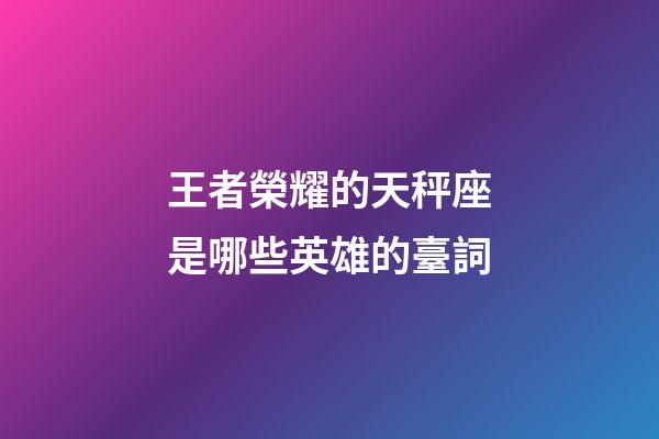 王者榮耀的天秤座是哪些英雄的臺詞-第1張-星座運勢-玄機派