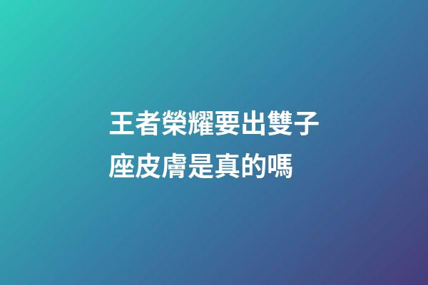 王者榮耀要出雙子座皮膚是真的嗎-第1張-星座運勢-玄機派