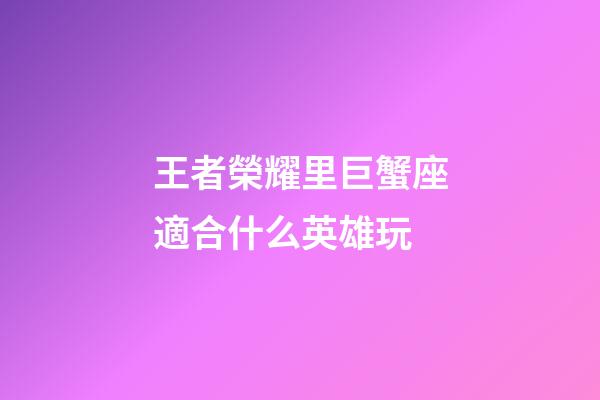 王者榮耀里巨蟹座適合什么英雄玩-第1張-星座運勢-玄機派
