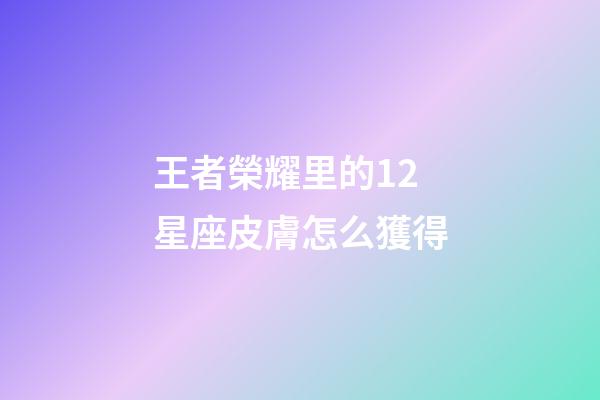 王者榮耀里的12星座皮膚怎么獲得-第1張-星座運勢-玄機派