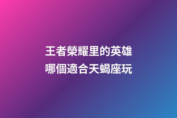 王者榮耀里的英雄哪個適合天蝎座玩-第1張-星座運勢-玄機派