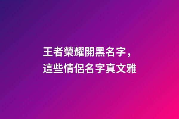 王者榮耀開黑名字，這些情侶名字真文雅-第1張-觀點(diǎn)-玄機(jī)派