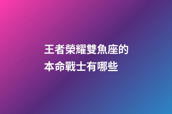 王者榮耀雙魚座的本命戰士有哪些-第1張-星座運勢-玄機派
