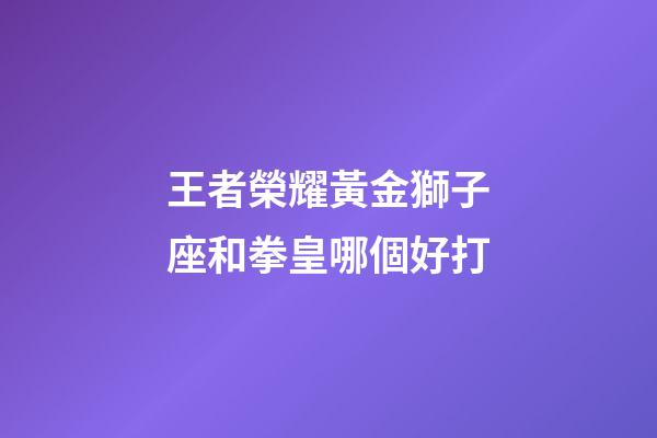 王者榮耀黃金獅子座和拳皇哪個好打-第1張-星座運勢-玄機派