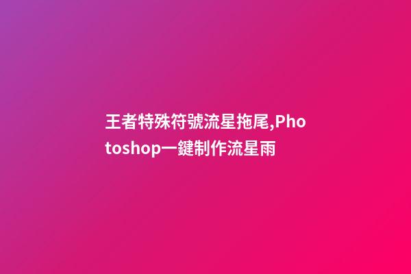 王者特殊符號流星拖尾,Photoshop一鍵制作流星雨-第1張-觀點-玄機派