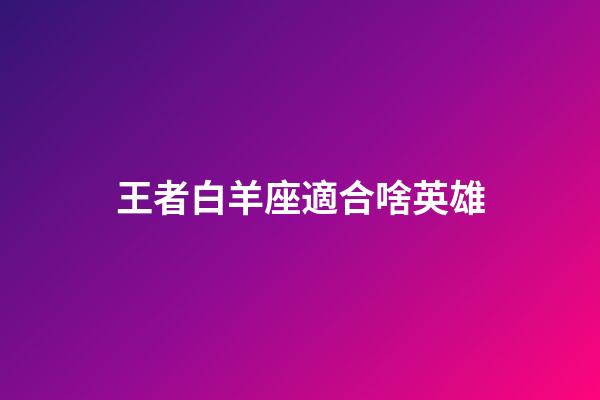 王者白羊座適合啥英雄-第1張-星座運勢-玄機派