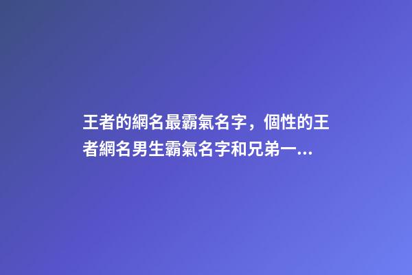 王者的網名最霸氣名字，個性的王者網名男生霸氣名字和兄弟一起開黑吧-可愛點-第1張-觀點-玄機派