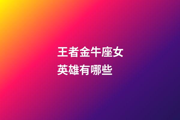 王者金牛座女英雄有哪些-第1張-星座運勢-玄機派