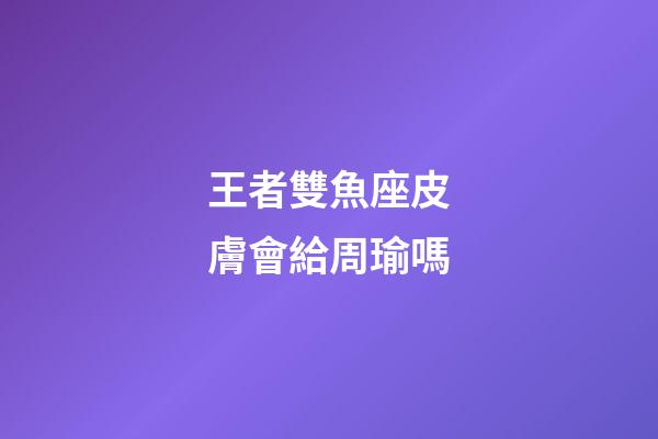 王者雙魚座皮膚會給周瑜嗎-第1張-星座運勢-玄機派