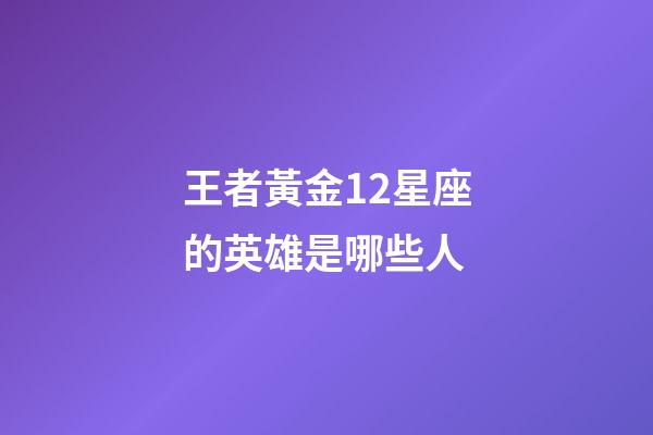 王者黃金12星座的英雄是哪些人-第1張-星座運勢-玄機派