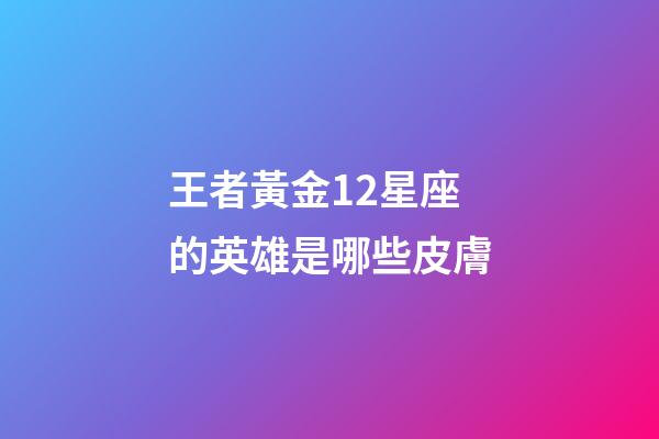 王者黃金12星座的英雄是哪些皮膚-第1張-星座運勢-玄機派
