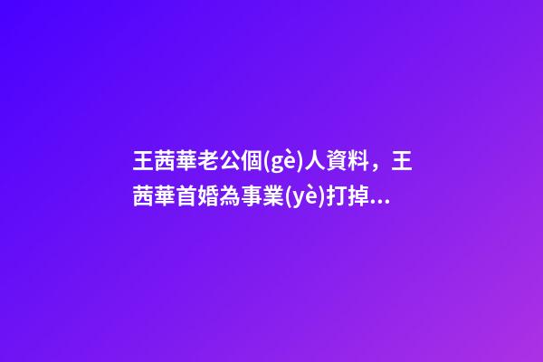 王茜華老公個(gè)人資料，王茜華首婚為事業(yè)打掉孩子-第1張-觀點(diǎn)-玄機(jī)派