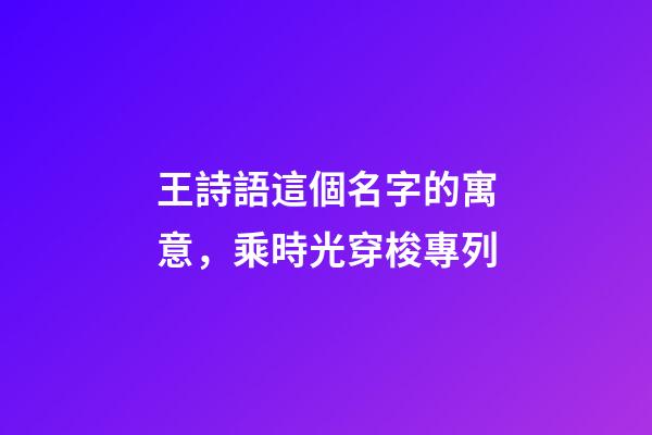 王詩語這個名字的寓意，乘時光穿梭專列-第1張-觀點-玄機派