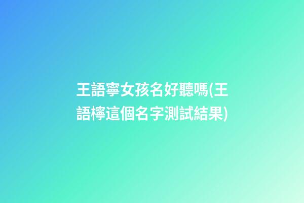 王語寧女孩名好聽嗎(王語檸這個名字測試結果)