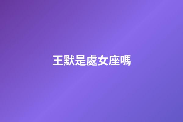 王默是處女座嗎-第1張-星座運勢-玄機派