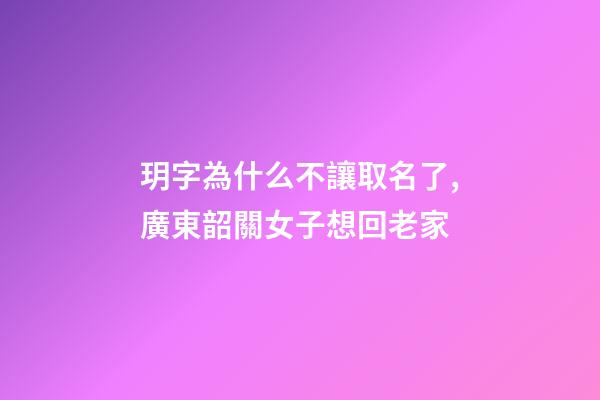 玥字為什么不讓取名了,廣東韶關女子想回老家-第1張-觀點-玄機派