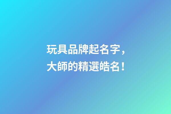玩具品牌起名字，大師的精選皓名！-第1張-商標起名-玄機派