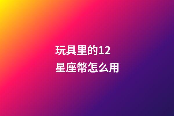 玩具里的12星座幣怎么用-第1張-星座運勢-玄機派