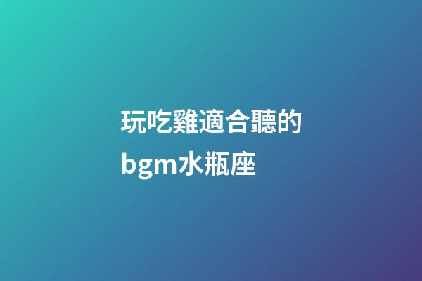 玩吃雞適合聽的bgm水瓶座