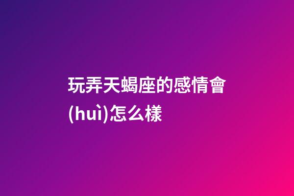 玩弄天蝎座的感情會(huì)怎么樣-第1張-星座運(yùn)勢(shì)-玄機(jī)派