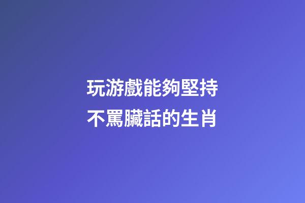 玩游戲能夠堅持不罵臟話的生肖
