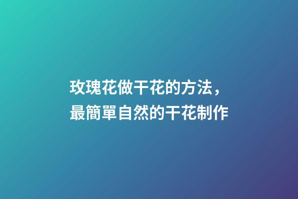 玫瑰花做干花的方法，最簡單自然的干花制作-第1張-觀點-玄機派
