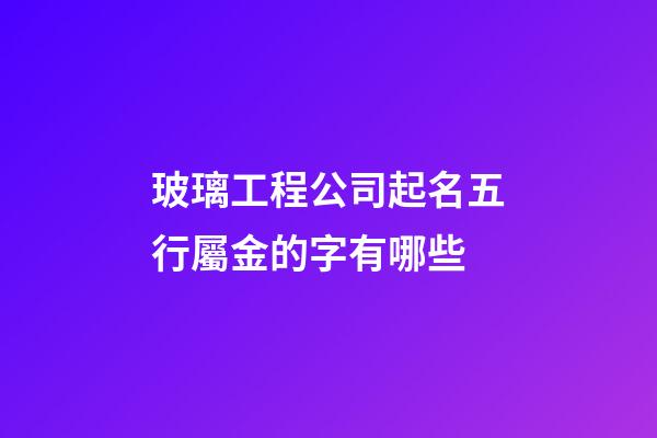 玻璃工程公司起名五行屬金的字有哪些-第1張-公司起名-玄機派