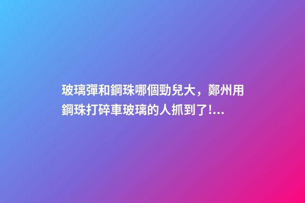 玻璃彈和鋼珠哪個勁兒大，鄭州用鋼珠打碎車玻璃的人抓到了!男子只因心情不好-第1張-觀點-玄機派