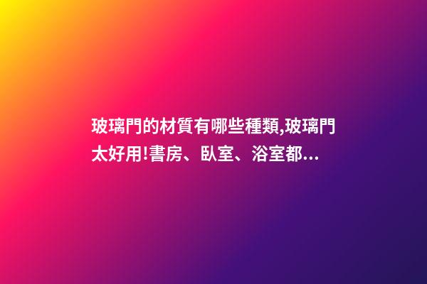 玻璃門的材質有哪些種類,玻璃門太好用!書房、臥室、浴室都能用!還能讓家大2兩倍!-第1張-觀點-玄機派