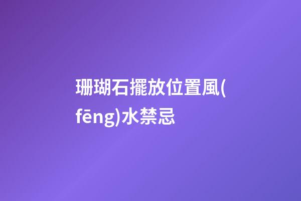 珊瑚石擺放位置風(fēng)水禁忌