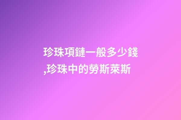 珍珠項鏈一般多少錢,珍珠中的勞斯萊斯-第1張-觀點-玄機派