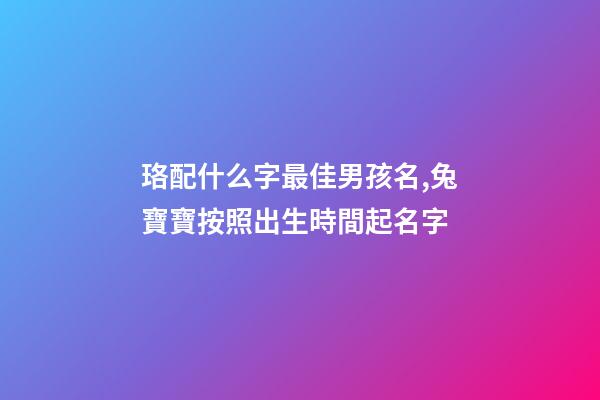 珞配什么字最佳男孩名,兔寶寶按照出生時間起名字-第1張-觀點-玄機派