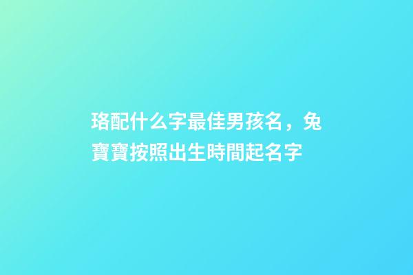 珞配什么字最佳男孩名，兔寶寶按照出生時間起名字-第1張-觀點-玄機派