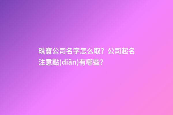 珠寶公司名字怎么取？公司起名注意點(diǎn)有哪些？-第1張-公司起名-玄機(jī)派
