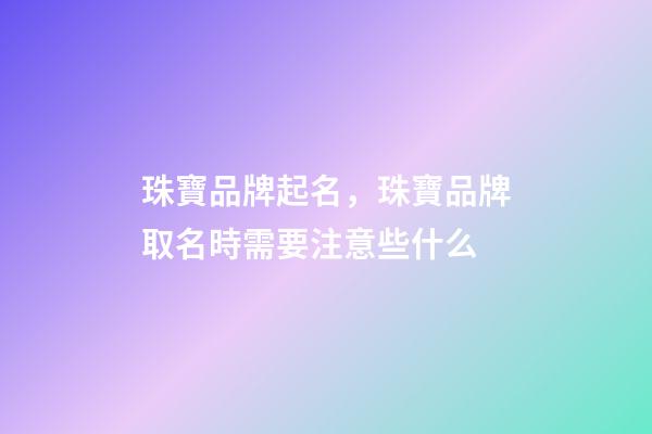珠寶品牌起名，珠寶品牌取名時需要注意些什么-第1張-商標起名-玄機派
