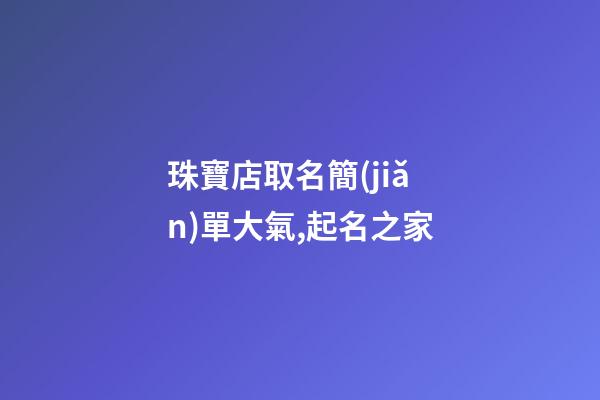 珠寶店取名簡(jiǎn)單大氣,起名之家-第1張-店鋪起名-玄機(jī)派