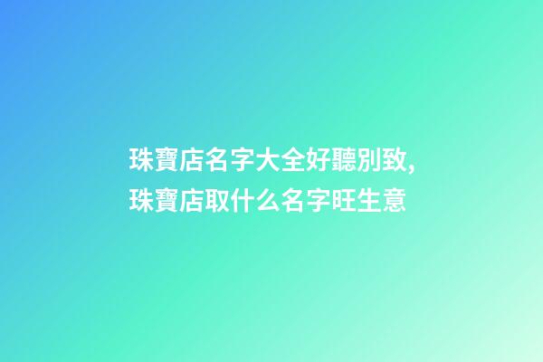 珠寶店名字大全好聽別致,珠寶店取什么名字旺生意-第1張-店鋪起名-玄機派