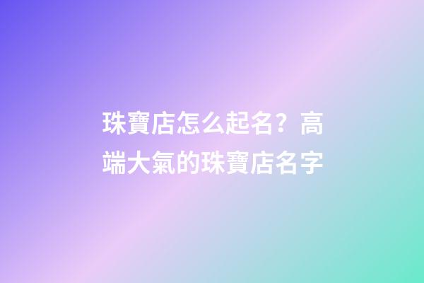 珠寶店怎么起名？高端大氣的珠寶店名字-第1張-店鋪起名-玄機派