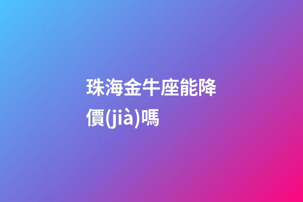 珠海金牛座能降價(jià)嗎-第1張-星座運(yùn)勢-玄機(jī)派