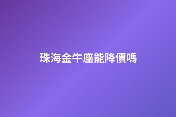 珠海金牛座能降價嗎