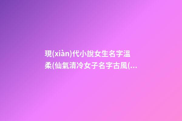 現(xiàn)代小說女生名字溫柔(仙氣清冷女子名字古風(fēng))