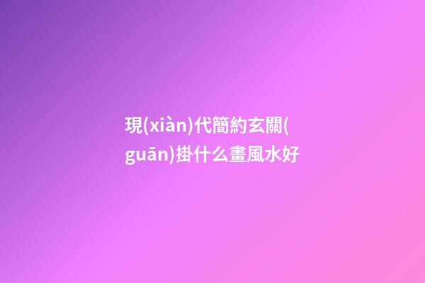 現(xiàn)代簡約玄關(guān)掛什么畫風水好
